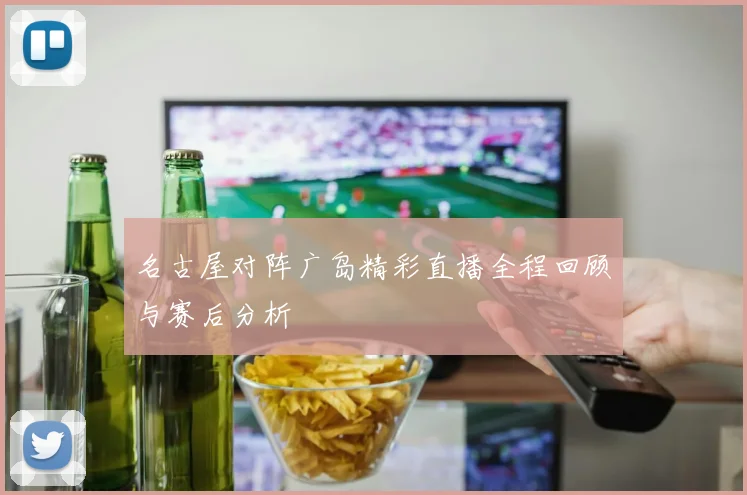 名古屋对阵广岛精彩直播全程回顾与赛后分析