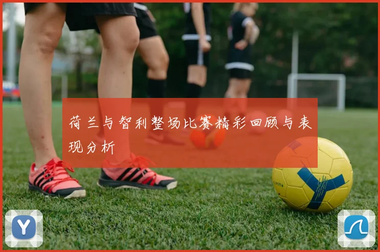 荷兰与智利整场比赛精彩回顾与表现分析