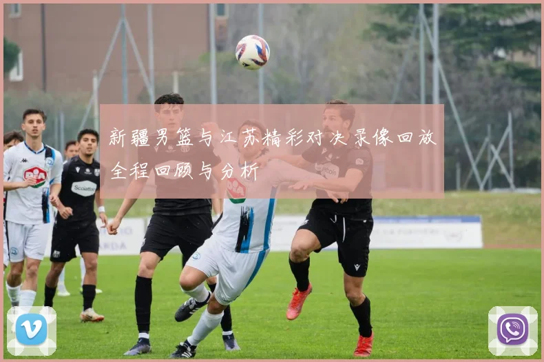 新疆男篮与江苏精彩对决录像回放全程回顾与分析