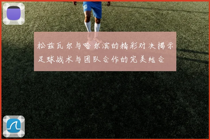 松兹瓦尔与哈尔滨的精彩对决揭示足球战术与团队合作的完美结合