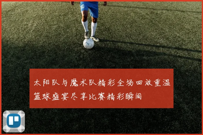 太阳队与魔术队精彩全场回放重温篮球盛宴尽享比赛精彩瞬间