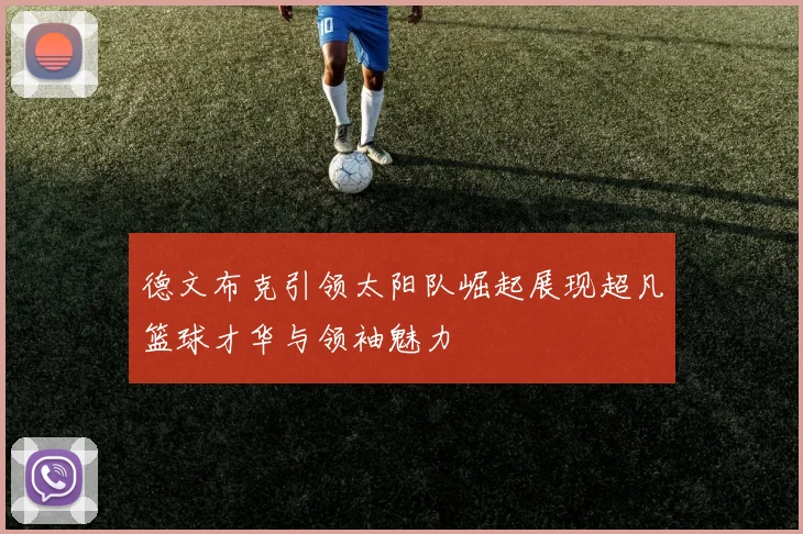 德文布克引领太阳队崛起展现超凡篮球才华与领袖魅力