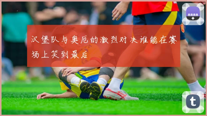 汉堡队与奥厄的激烈对决谁能在赛场上笑到最后