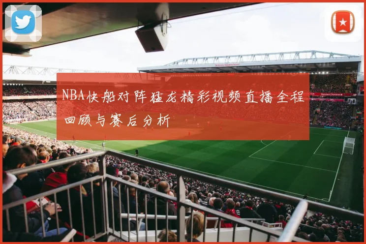 NBA快船对阵猛龙精彩视频直播全程回顾与赛后分析