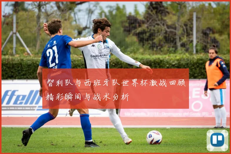 智利队与西班牙队世界杯激战回顾精彩瞬间与战术分析