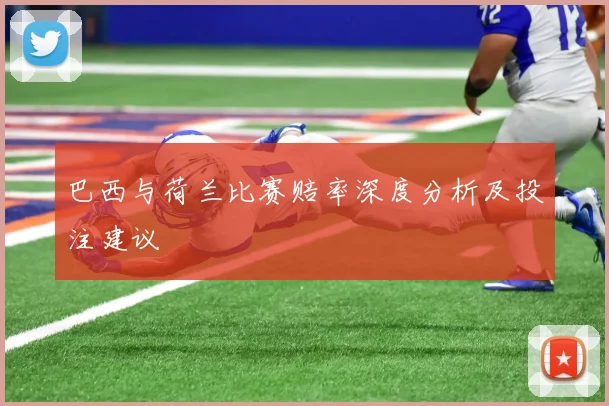 巴西与荷兰比赛赔率深度分析及投注建议