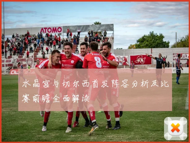 水晶宫与切尔西首发阵容分析及比赛前瞻全面解读