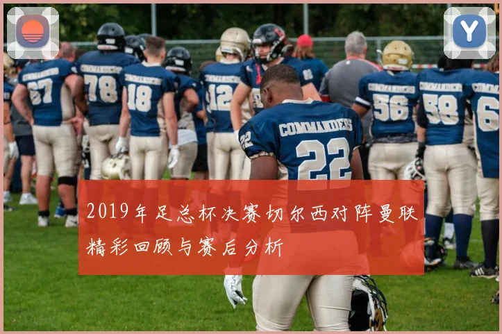 2019年足总杯决赛切尔西对阵曼联精彩回顾与赛后分析