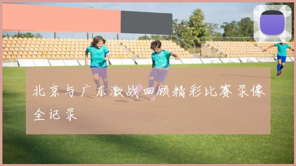 北京与广东激战回顾精彩比赛录像全记录
