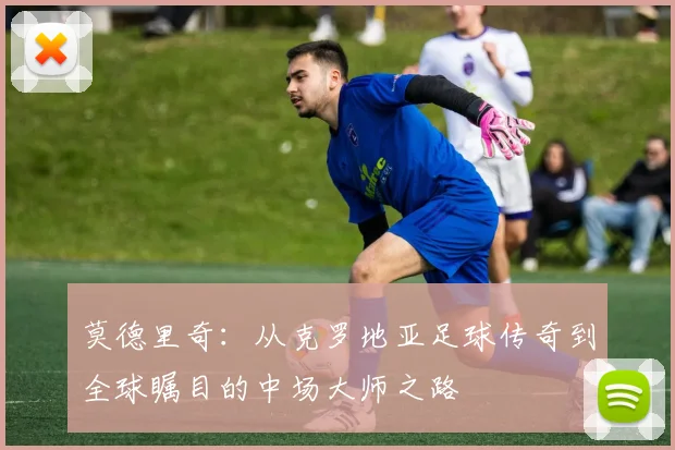 莫德里奇：从克罗地亚足球传奇到全球瞩目的中场大师之路
