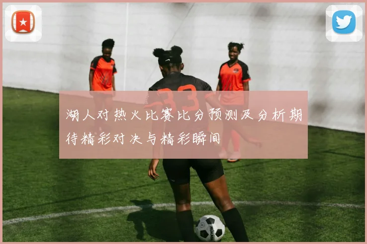 湖人对热火比赛比分预测及分析期待精彩对决与精彩瞬间