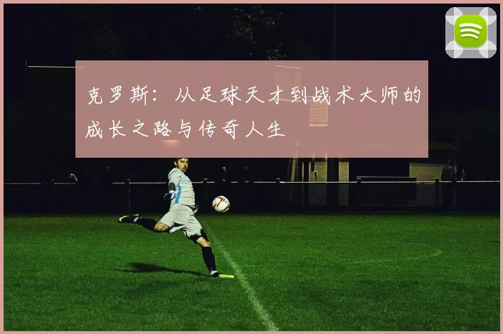 克罗斯：从足球天才到战术大师的成长之路与传奇人生