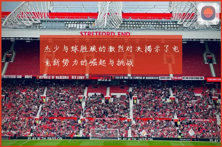 杰少与球胜狼的激烈对决揭示了电竞新势力的崛起与挑战