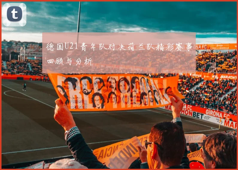 德国U21青年队对决荷兰队精彩赛事回顾与分析