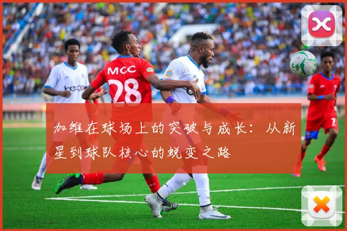 加维在球场上的突破与成长：从新星到球队核心的蜕变之路