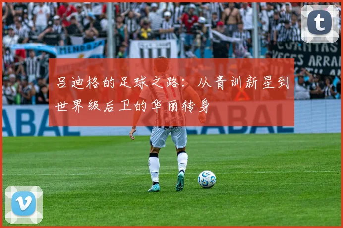 吕迪格的足球之路：从青训新星到世界级后卫的华丽转身