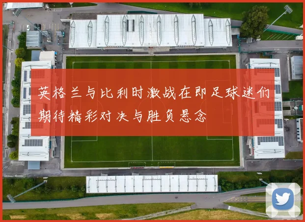 英格兰与比利时激战在即足球迷们期待精彩对决与胜负悬念