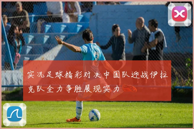 实况足球精彩对决中国队迎战伊拉克队全力争胜展现实力