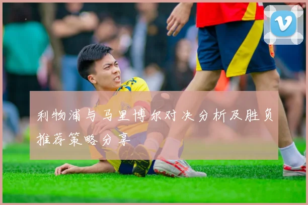 利物浦与马里博尔对决分析及胜负推荐策略分享