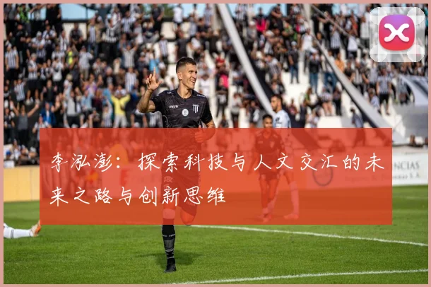 李泓澎：探索科技与人文交汇的未来之路与创新思维