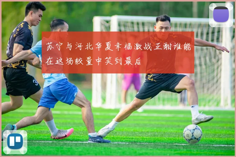 苏宁与河北华夏幸福激战正酣谁能在这场较量中笑到最后