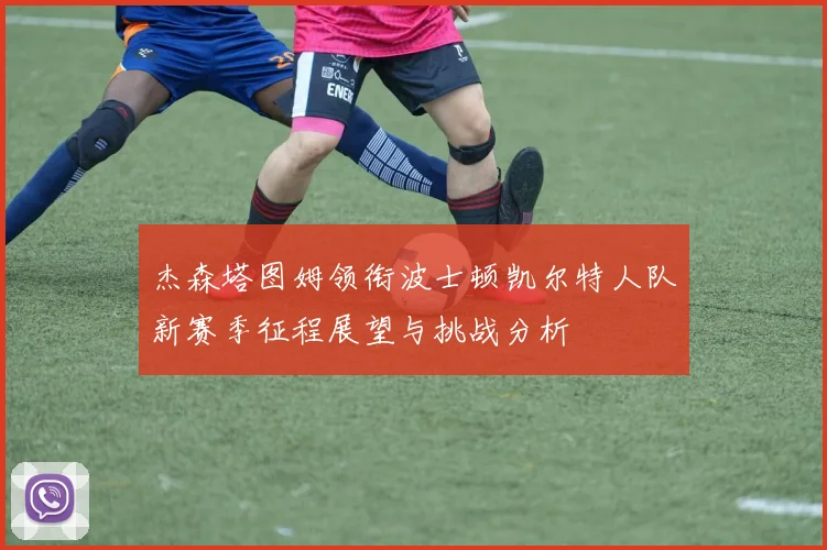 杰森塔图姆领衔波士顿凯尔特人队新赛季征程展望与挑战分析