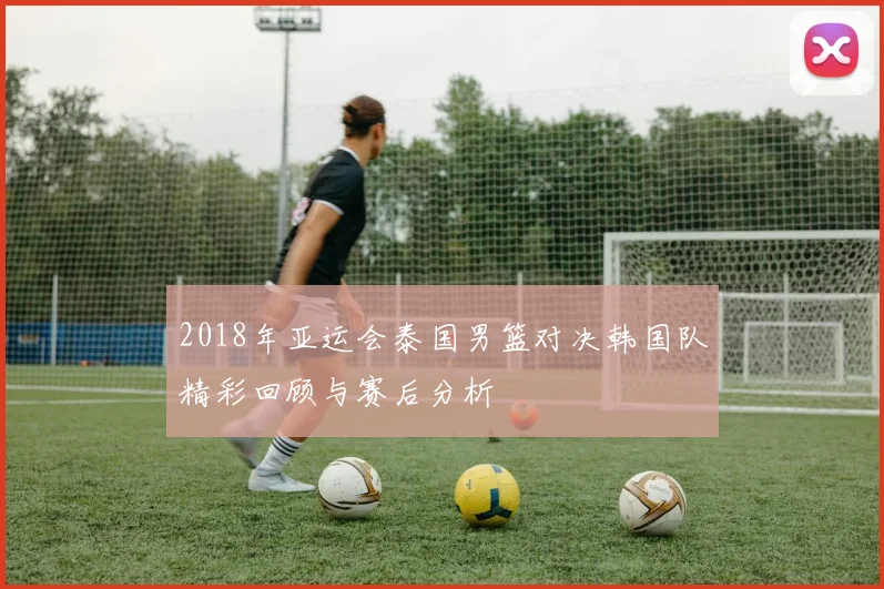 2018年亚运会泰国男篮对决韩国队精彩回顾与赛后分析