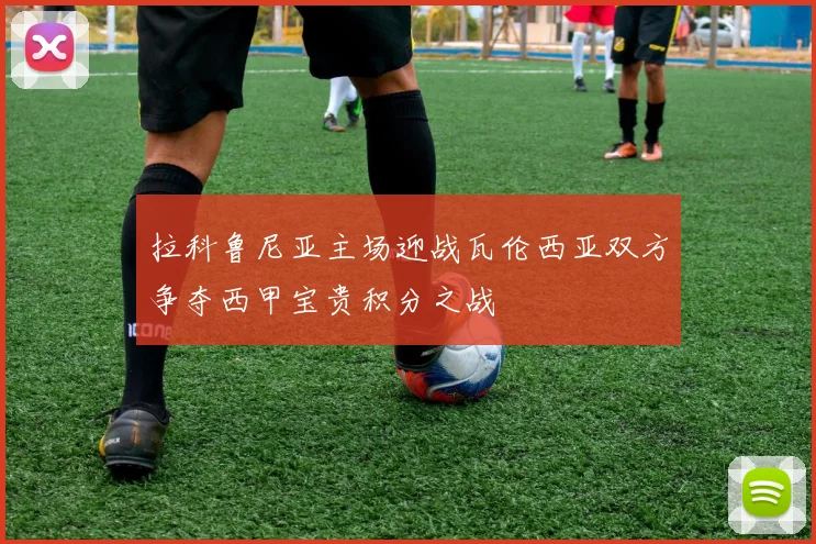 拉科鲁尼亚主场迎战瓦伦西亚双方争夺西甲宝贵积分之战