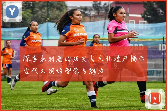 探索米利唐的历史与文化遗产揭示古代文明的智慧与魅力