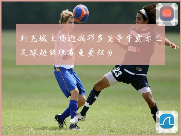 科克城主场迎战邓多克争夺爱尔兰足球超级联赛重要积分