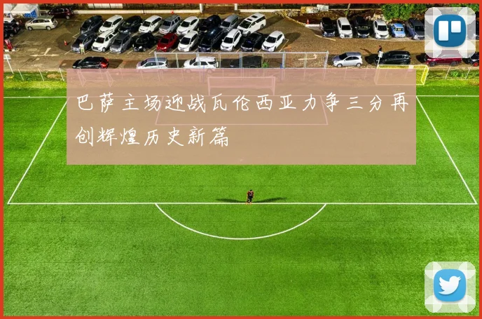 巴萨主场迎战瓦伦西亚力争三分再创辉煌历史新篇