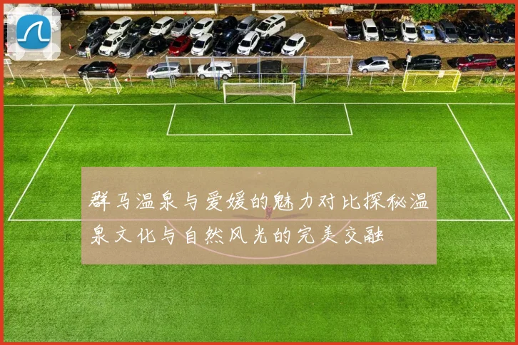 群马温泉与爱媛的魅力对比探秘温泉文化与自然风光的完美交融
