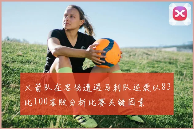 火箭队在客场遭遇马刺队逆袭以83比100落败分析比赛关键因素